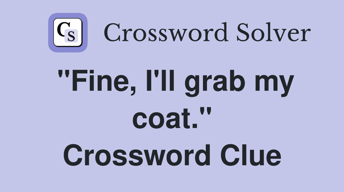 "Fine, I'll grab my coat." Crossword Clue Answers Crossword Solver